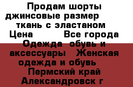 Продам шорты джинсовые размер 44 -46 ткань с эластаном › Цена ­ 700 - Все города Одежда, обувь и аксессуары » Женская одежда и обувь   . Пермский край,Александровск г.